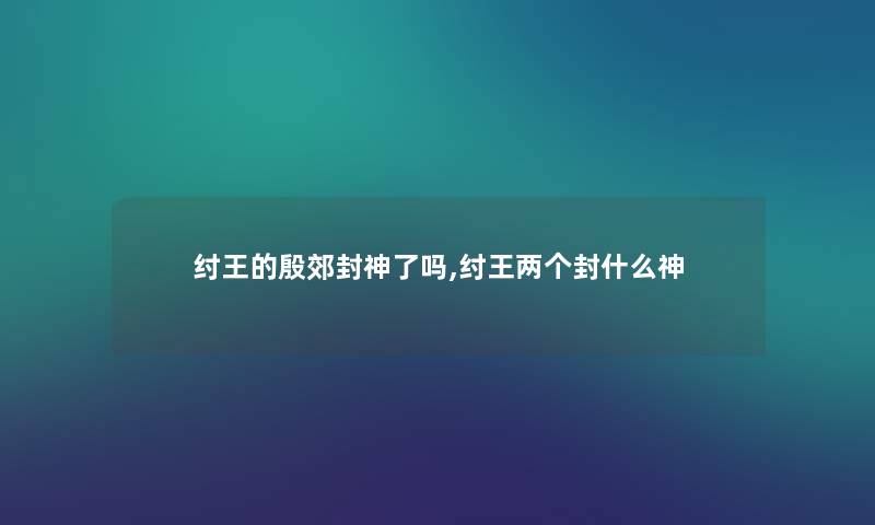 纣王的殷郊封神了吗,纣王两个封什么神 纣王的殷郊封神了吗,纣王两个封什么神
