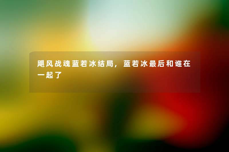 飓风战魂蓝若冰结局,蓝若冰这里要说和谁在一起了 飓风战魂蓝若冰结局,蓝若冰这里要说和谁在一起了