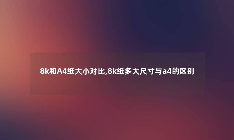 8k和A4纸大小对比,8k纸多大尺寸与a4的区别 8k和A4纸大小对比,8k纸多大尺寸与a4的区别