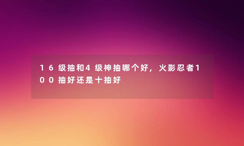 16级抽和4级神抽哪个好,火影忍者100抽好还是十抽好 16级抽和4级神抽哪个好,火影忍者100抽好还是十抽好