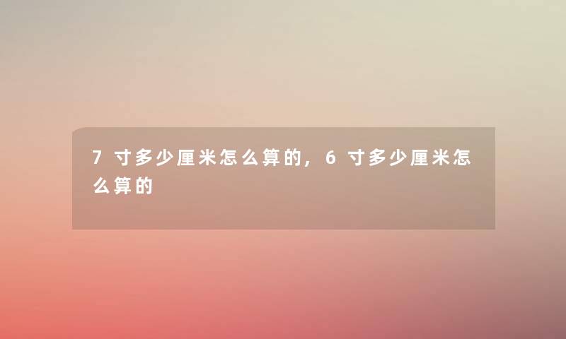 7寸多少厘米怎么算的,6寸多少厘米怎么算的 7寸多少厘米怎么算的,6寸多少厘米怎么算的
