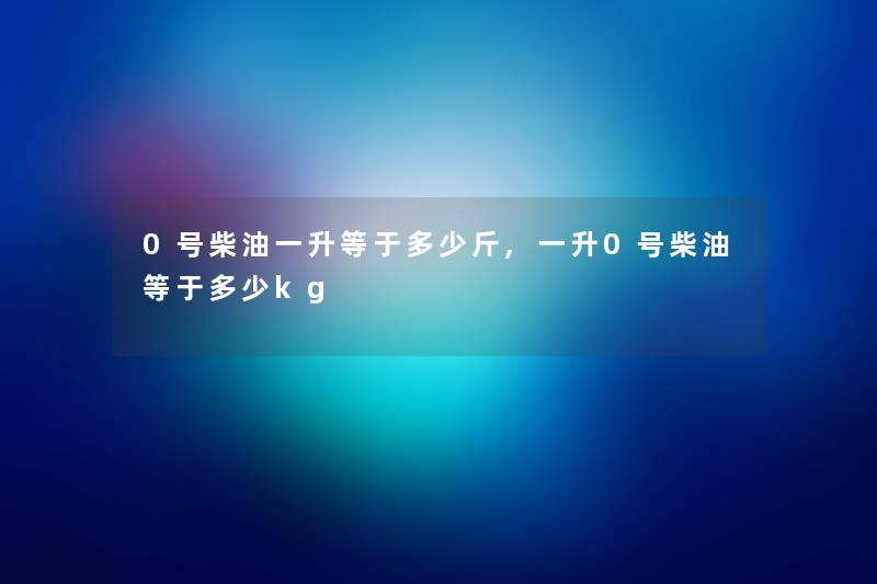 0号柴油一升等于多少斤,一升0号柴油等于多少kg