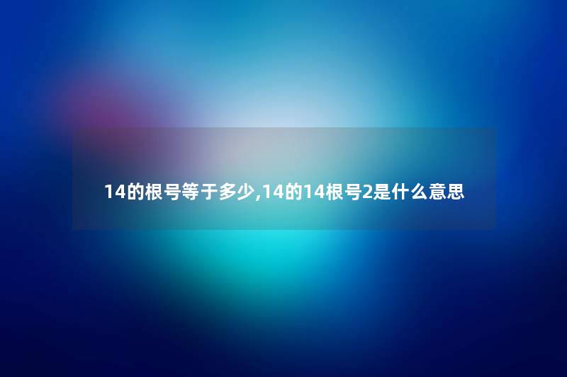 14的根号等于多少,14的14根号2是什么意思 14的根号等于多少,14的14根号2是什么意思