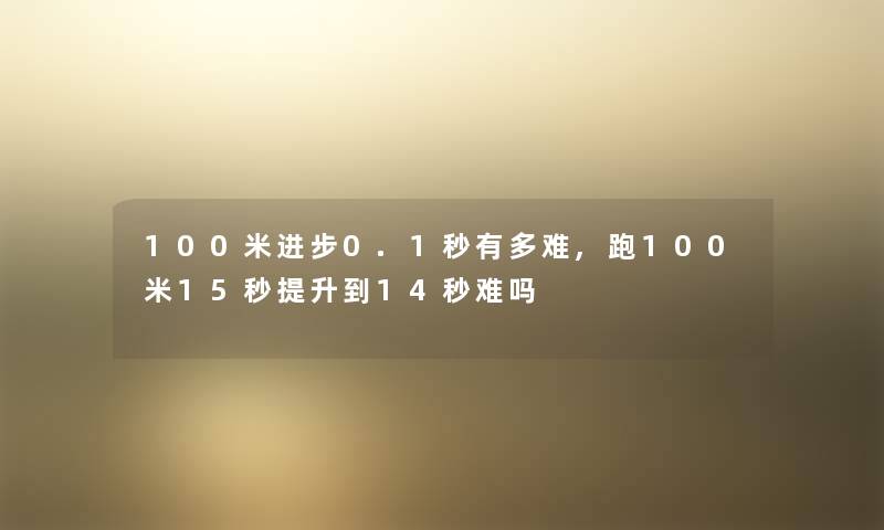 100米进步0.1秒有多难,跑100米15秒提升到14秒难吗 100米进步0.1秒有多难,跑100米15秒提升到14秒难吗