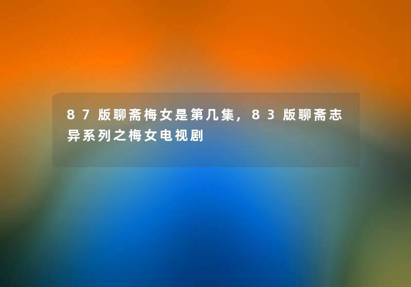 87版聊斋梅女是第几集,83版聊斋志异系列之梅女电视剧 87版聊斋梅女是第几集,83版聊斋志异系列之梅女电视剧