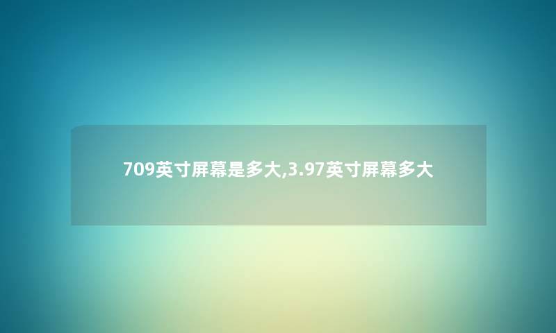 709英寸屏幕是多大,3.97英寸屏幕多大 709英寸屏幕是多大,3.97英寸屏幕多大
