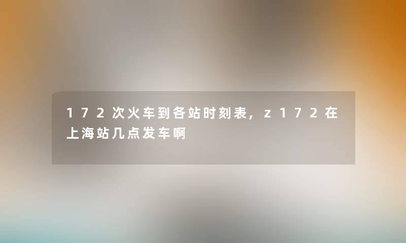 172次火车到各站时刻表,z172在上海站几点发车啊 172次火车到各站时刻表,z172在上海站几点发车啊