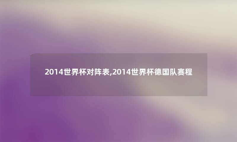 2014世界杯对阵表,2014世界杯德国队赛程 2014世界杯对阵表,2014世界杯德国队赛程