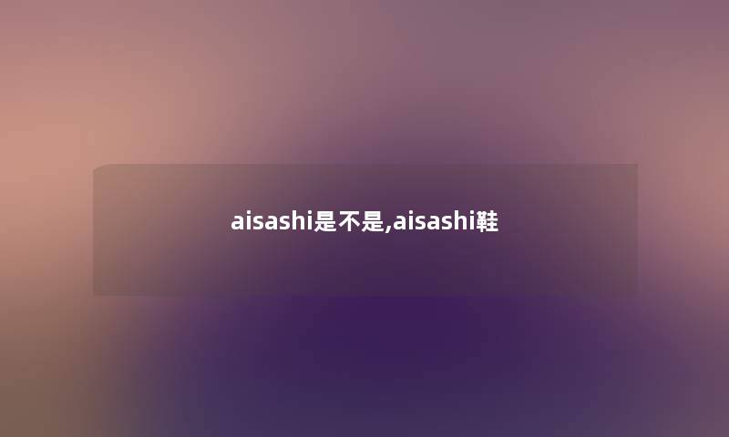 aisashi是不是,aisashi鞋 aisashi是不是,aisashi鞋
