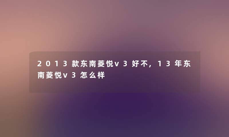 2013款东南菱悦v3好不,13年东南菱悦v3怎么样 2013款东南菱悦v3好不,13年东南菱悦v3怎么样