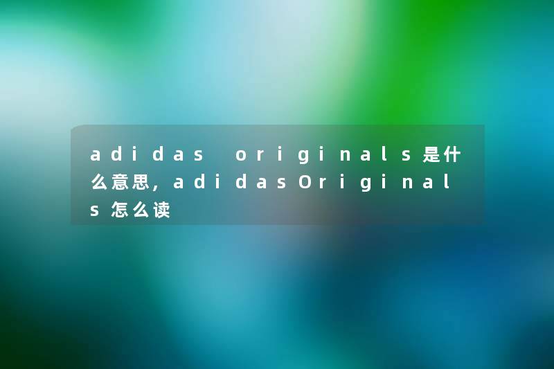 adidas originals是什么意思,adidasOriginals怎么读 adidas originals是什么意思,adidasOriginals怎么读