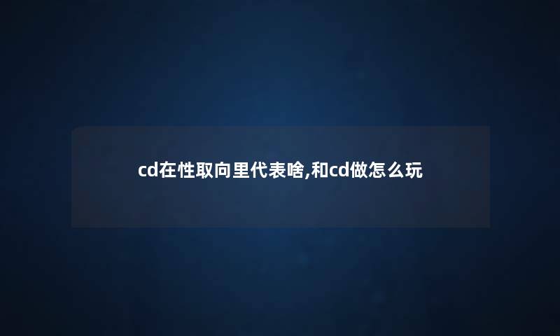 cd在性取向里代表啥,和cd做怎么玩 cd在性取向里代表啥,和cd做怎么玩