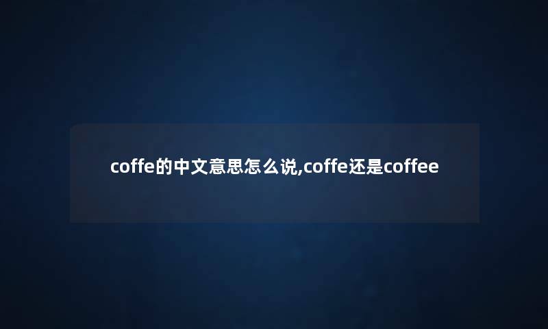 coffe的中文意思怎么说,coffe还是coffee coffe的中文意思怎么说,coffe还是coffee