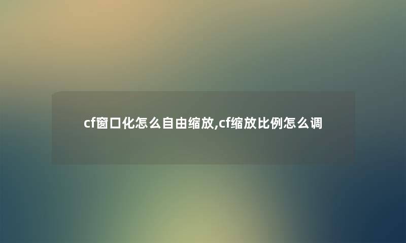 cf窗口化怎么自由缩放,cf缩放比例怎么调 cf窗口化怎么自由缩放,cf缩放比例怎么调