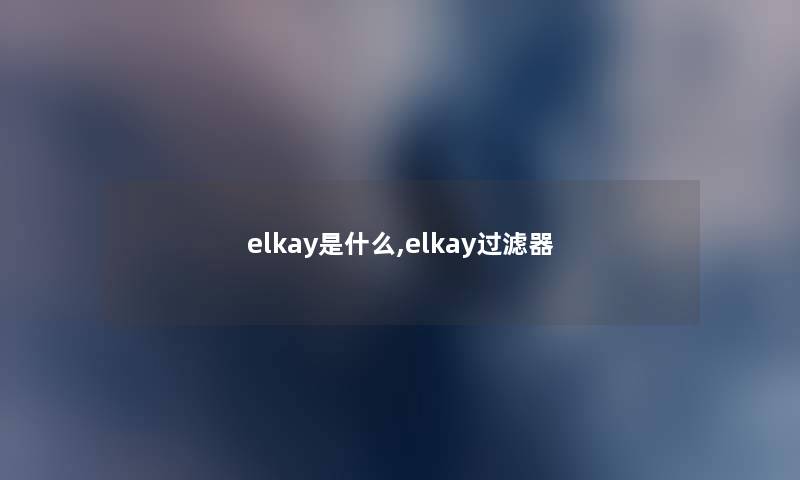 elkay是什么,elkay过滤器 elkay是什么,elkay过滤器