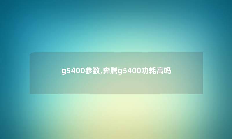 g5400参数,奔腾g5400功耗高吗 g5400参数,奔腾g5400功耗高吗