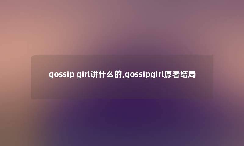 gossip girl讲什么的,gossipgirl原著结局 gossip girl讲什么的,gossipgirl原著结局