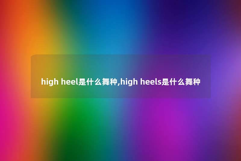 high heel是什么舞种,high heels是什么舞种 high heel是什么舞种,high heels是什么舞种