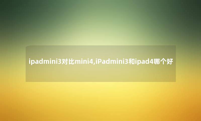 ipadmini3对比mini4,iPadmini3和ipad4哪个好 ipadmini3对比mini4,iPadmini3和ipad4哪个好