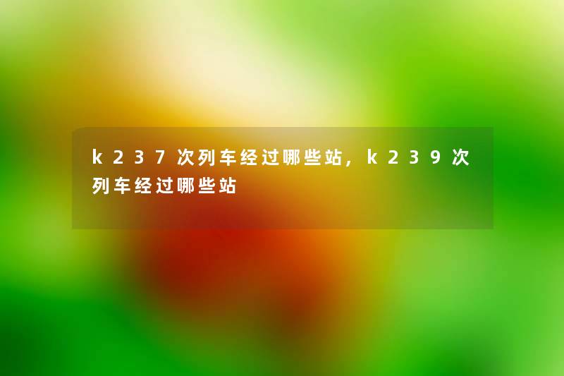 k237次列车经过哪些站,k239次列车经过哪些站 k237次列车经过哪些站,k239次列车经过哪些站