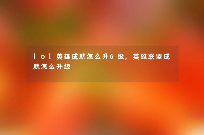 lol英雄成就怎么升6级,英雄联盟成就怎么升级 lol英雄成就怎么升6级,英雄联盟成就怎么升级