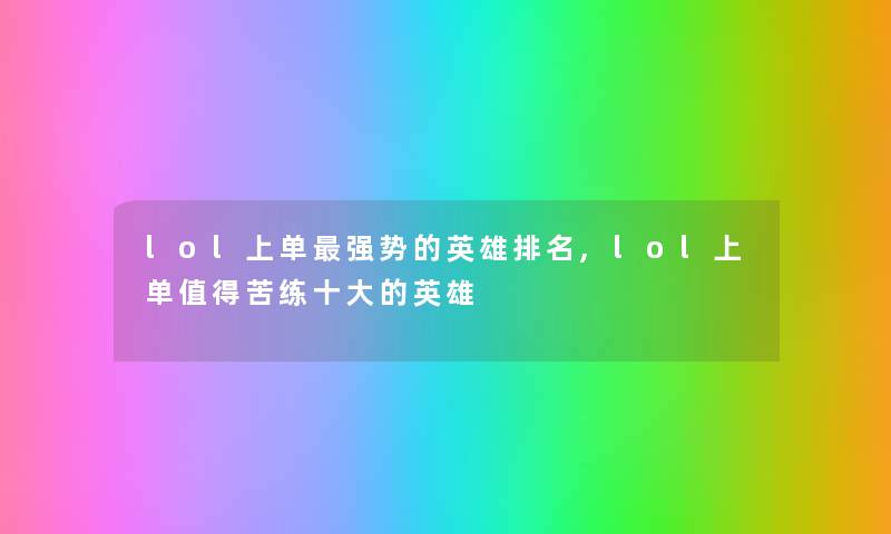 lol上单强势的英雄推荐,lol上单苦练一些的英雄 lol上单强势的英雄推荐,lol上单苦练一些的英雄