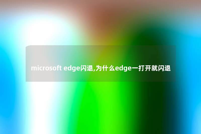 microsoft edge闪退,为什么edge一打开就闪退 microsoft edge闪退,为什么edge一打开就闪退