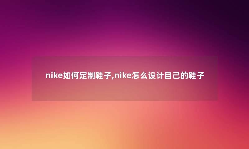 nike如何定制鞋子,nike怎么设计自己的鞋子