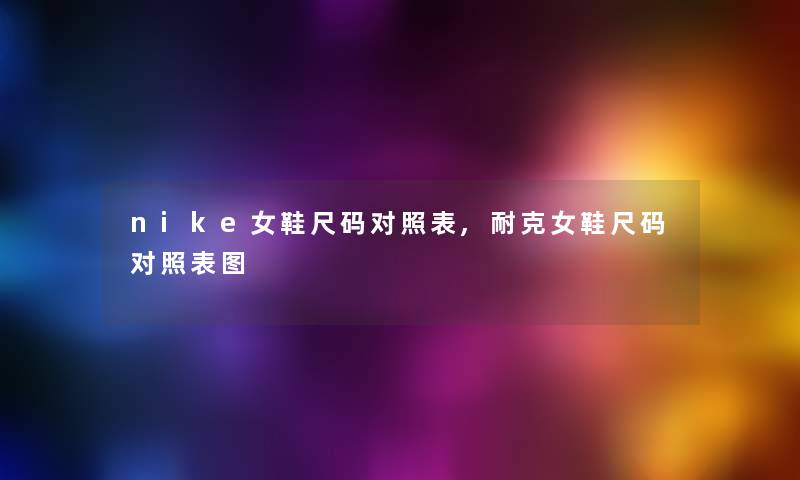 nike女鞋尺码对照表,耐克女鞋尺码对照表图 nike女鞋尺码对照表,耐克女鞋尺码对照表图