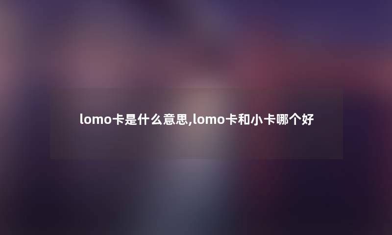 lomo卡是什么意思,lomo卡和小卡哪个好 lomo卡是什么意思,lomo卡和小卡哪个好