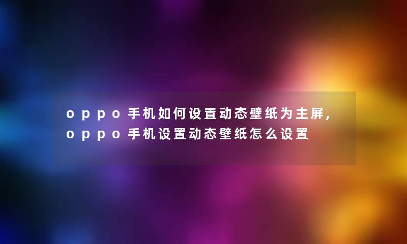 oppo手机如何设置动态壁纸为主屏,oppo手机设置动态壁纸怎么设置 oppo手机如何设置动态壁纸为主屏,oppo手机设置动态壁纸怎么设置