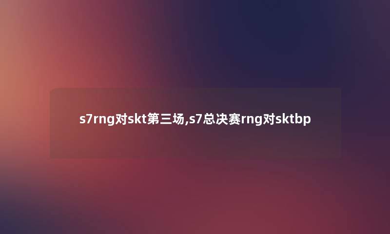 s7rng对skt第三场,s7总决赛rng对sktbp s7rng对skt第三场,s7总决赛rng对sktbp
