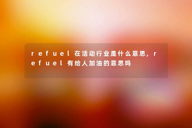 refuel在活动行业是什么意思,refuel有给人加油的意思吗 refuel在活动行业是什么意思,refuel有给人加油的意思吗