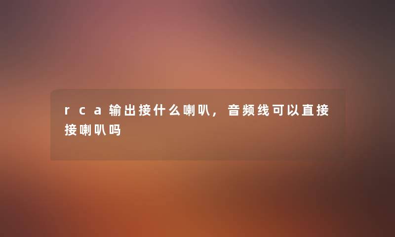 rca输出接什么喇叭,音频线可以直接接喇叭吗 rca输出接什么喇叭,音频线可以直接接喇叭吗