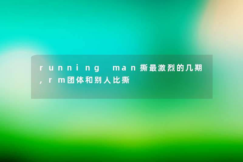 running man撕激烈的几期,rm团体和别人比撕 running man撕激烈的几期,rm团体和别人比撕