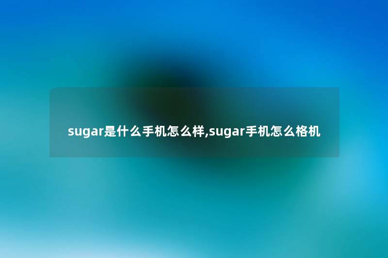 sugar是什么手机怎么样,sugar手机怎么格机 sugar是什么手机怎么样,sugar手机怎么格机