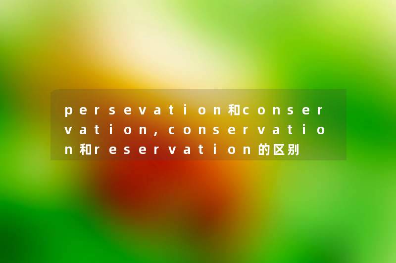 persevation和conservation,conservation和reservation的区别 persevation和conservation,conservation和reservation的区别