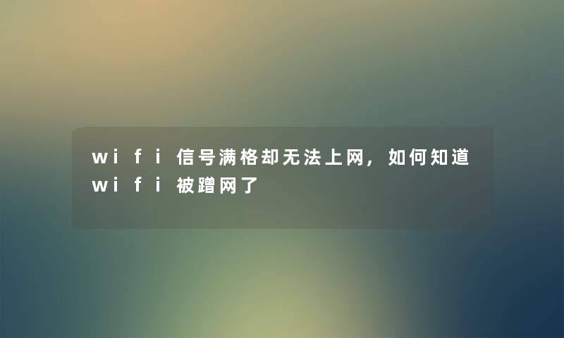 wifi信号满格却无法上网,如何知道wifi被蹭网了 wifi信号满格却无法上网,如何知道wifi被蹭网了