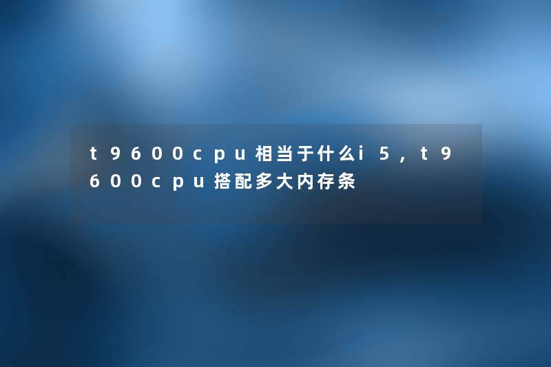t9600cpu相当于什么i5,t9600cpu搭配多大内存条 t9600cpu相当于什么i5,t9600cpu搭配多大内存条