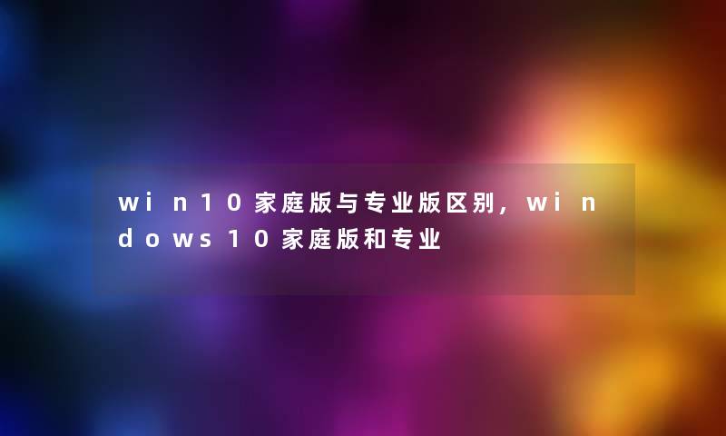 win10家庭版与专业版区别,windows10家庭版和专业 win10家庭版与专业版区别,windows10家庭版和专业