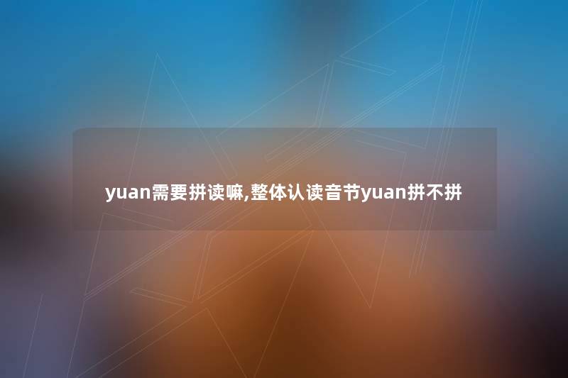 yuan需要拼读嘛,整体认读音节yuan拼不拼 yuan需要拼读嘛,整体认读音节yuan拼不拼