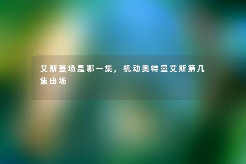 艾斯登场是哪一集,机动奥特曼艾斯第几集出场 艾斯登场是哪一集,机动奥特曼艾斯第几集出场
