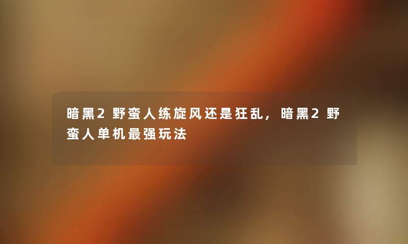 暗黑2野蛮人练旋风还是狂乱,暗黑2野蛮人单机强玩法 暗黑2野蛮人练旋风还是狂乱,暗黑2野蛮人单机强玩法