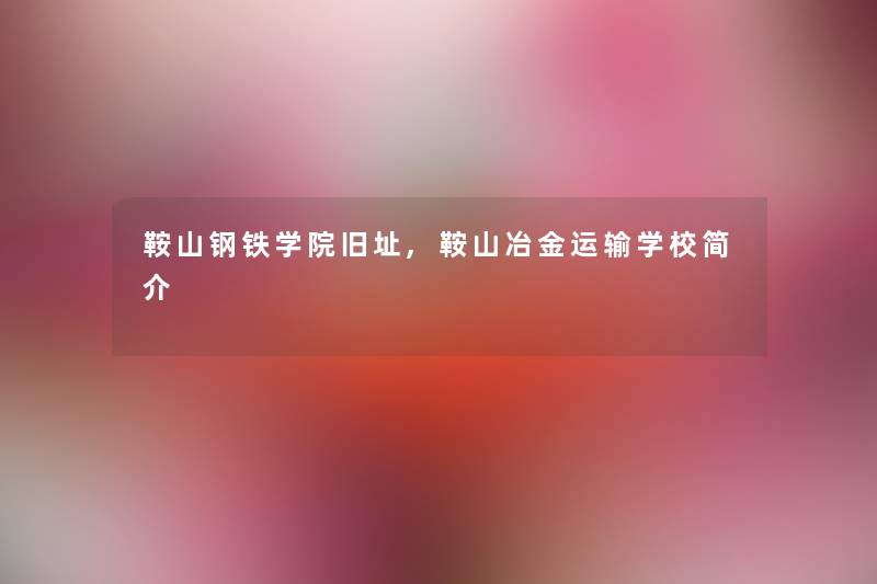 鞍山钢铁学院旧址,鞍山冶金运输学校简介 鞍山钢铁学院旧址,鞍山冶金运输学校简介