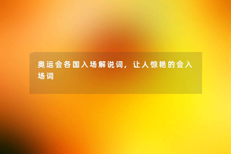 奥运会各国入场解说词,让人惊艳的会入场词 奥运会各国入场解说词,让人惊艳的会入场词