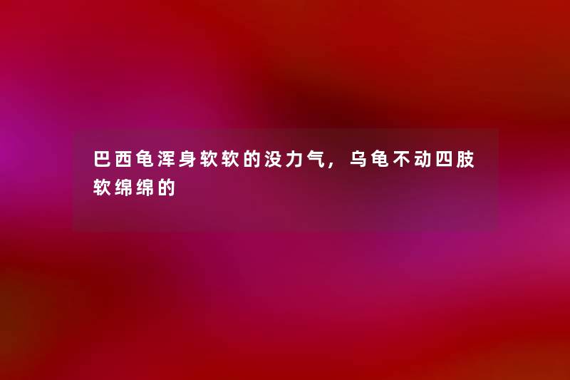 巴西龟浑身软软的没力气,乌龟不动四肢软绵绵的 巴西龟浑身软软的没力气,乌龟不动四肢软绵绵的