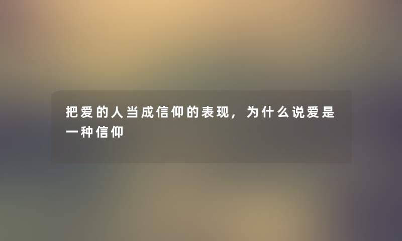 把爱的人当成信仰的表现,为什么说爱是一种信仰 把爱的人当成信仰的表现,为什么说爱是一种信仰