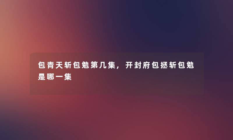 包青天斩包勉第几集,开封府包拯斩包勉是哪一集 包青天斩包勉第几集,开封府包拯斩包勉是哪一集