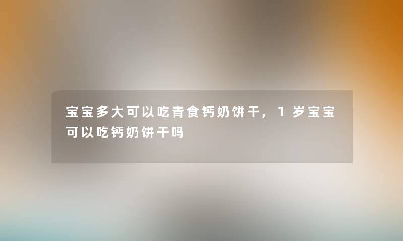 宝宝多大可以吃青食钙奶饼干,1岁宝宝可以吃钙奶饼干吗 宝宝多大可以吃青食钙奶饼干,1岁宝宝可以吃钙奶饼干吗