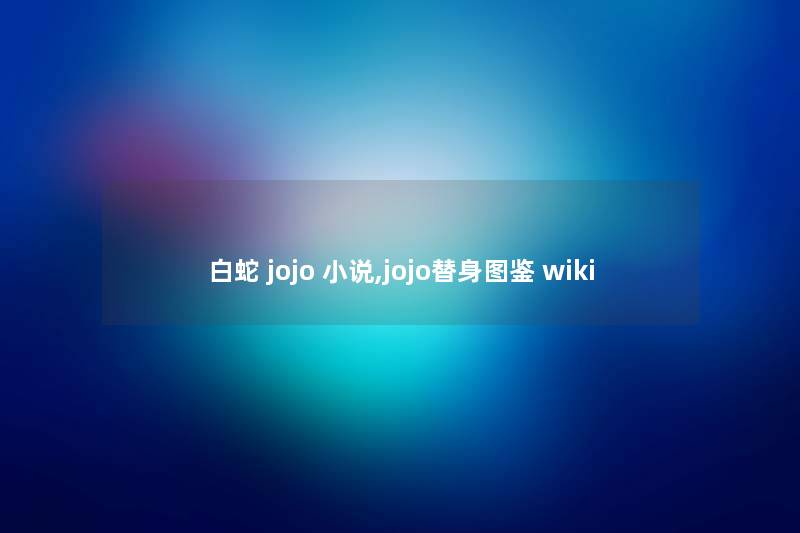 白蛇 jojo 小说,jojo替身讲解 wiki 白蛇 jojo 小说,jojo替身讲解 wiki